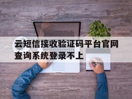 云短信接收验证码平台官网查询系统登录不上
