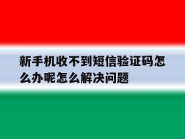 包含新手机收不到短信验证码怎么办呢怎么解决问题的词条