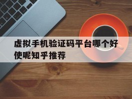 虚拟手机验证码平台哪个好使呢知乎推荐