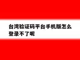 台湾验证码平台手机版怎么登录不了呢