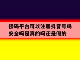 接码平台可以注册抖音号吗安全吗是真的吗还是假的的简单介绍