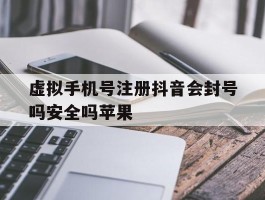 包含虚拟手机号注册抖音会封号吗安全吗苹果的词条