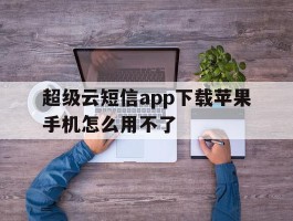 超级云短信app下载苹果手机怎么用不了