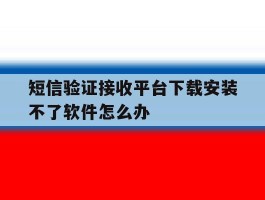短信验证接收平台下载安装不了软件怎么办