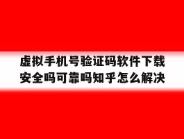 虚拟手机号验证码软件下载安全吗可靠吗知乎怎么解决的简单介绍