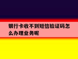 关于银行卡收不到短信验证码怎么办理业务呢的信息
