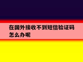 在国外接收不到短信验证码怎么办呢