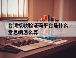 台湾接收验证码平台是什么意思啊怎么弄