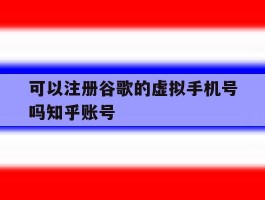 可以注册谷歌的虚拟手机号吗知乎账号的简单介绍