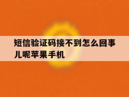 短信验证码接不到怎么回事儿呢苹果手机的简单介绍