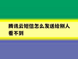 腾讯云短信怎么发送给别人看不到