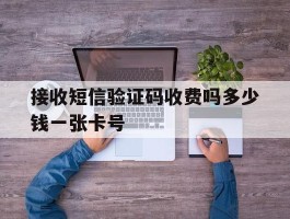 接收短信验证码收费吗多少钱一张卡号的简单介绍