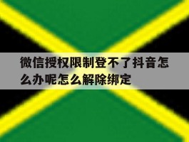微信授权限制登不了抖音怎么办呢怎么解除绑定的简单介绍
