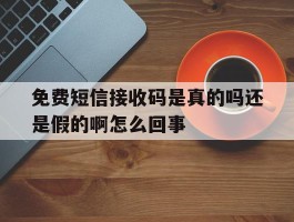 免费短信接收码是真的吗还是假的啊怎么回事的简单介绍