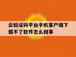 包含云验证码平台手机客户端下载不了软件怎么回事的词条