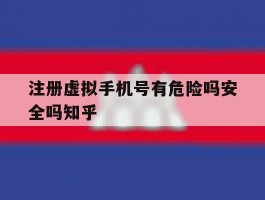 注册虚拟手机号有危险吗安全吗知乎的简单介绍