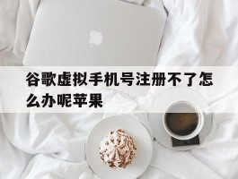 谷歌虚拟手机号注册不了怎么办呢苹果