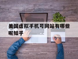 美国虚拟手机号网站有哪些呢知乎的简单介绍