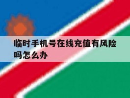 临时手机号在线充值有风险吗怎么办