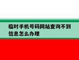 临时手机号码网站查询不到信息怎么办理的简单介绍