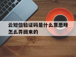 云短信验证码是什么意思呀怎么弄回来的