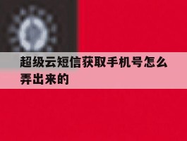 超级云短信获取手机号怎么弄出来的