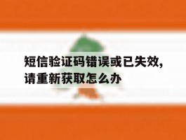 短信验证码错误或已失效,请重新获取怎么办
