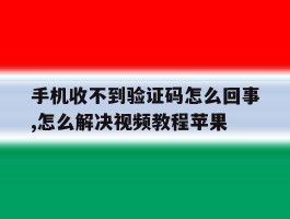 手机收不到验证码怎么回事,怎么解决视频教程苹果的简单介绍