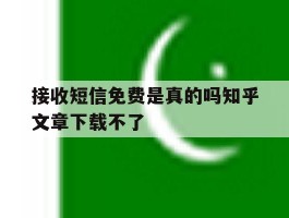 接收短信免费是真的吗知乎文章下载不了