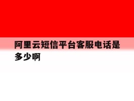 阿里云短信平台客服电话是多少啊的简单介绍