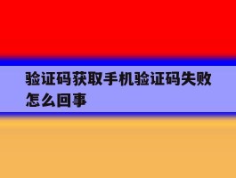 验证码获取手机验证码失败怎么回事