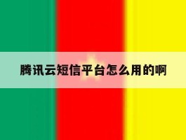 包含腾讯云短信平台怎么用的啊的词条