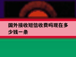 国外接收短信收费吗现在多少钱一条