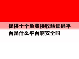 提供十个免费接收验证码平台是什么平台啊安全吗的简单介绍