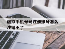 虚拟手机号码注册账号怎么注销不了