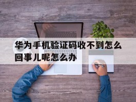 关于华为手机验证码收不到怎么回事儿呢怎么办的信息