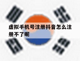 关于虚拟手机号注册抖音怎么注册不了呢的信息