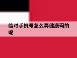 临时手机号怎么弄健康码的呢