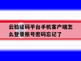 云验证码平台手机客户端怎么登录账号密码忘记了的简单介绍
