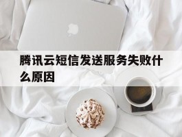 腾讯云短信发送服务失败什么原因