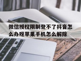 微信授权限制登不了抖音怎么办呀苹果手机怎么解除的简单介绍