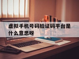 虚拟手机号码验证码平台是什么意思呀的简单介绍