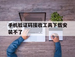 手机验证码接收工具下载安装不了