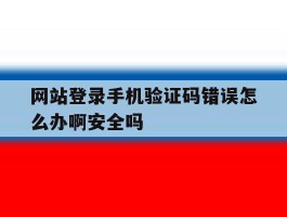 网站登录手机验证码错误怎么办啊安全吗的简单介绍