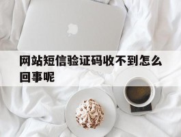 网站短信验证码收不到怎么回事呢
