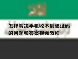 包含怎样解决手机收不到验证码的问题和答案视频教程的词条
