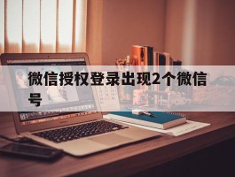微信授权登录出现2个微信号