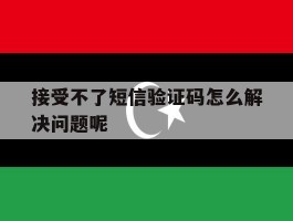 接受不了短信验证码怎么解决问题呢
