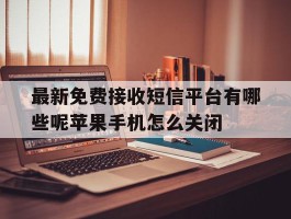 最新免费接收短信平台有哪些呢苹果手机怎么关闭的简单介绍