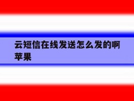 云短信在线发送怎么发的啊苹果的简单介绍